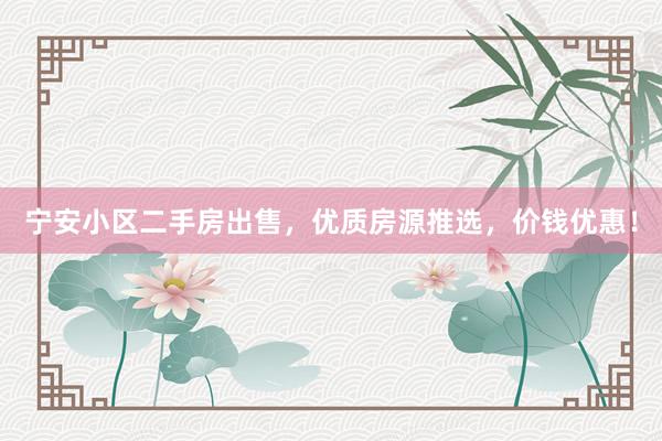 宁安小区二手房出售，优质房源推选，价钱优惠！