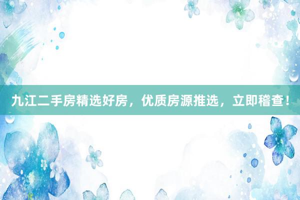 九江二手房精选好房，优质房源推选，立即稽查！
