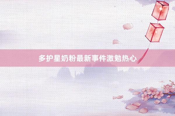 多护星奶粉最新事件激勉热心