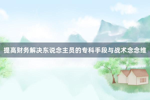 提高财务解决东说念主员的专科手段与战术念念维