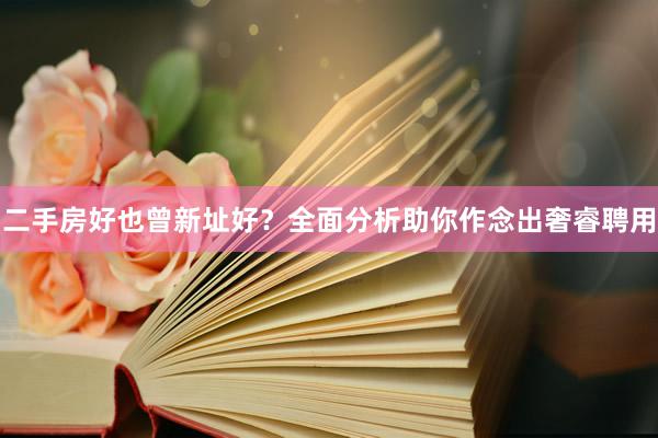 二手房好也曾新址好？全面分析助你作念出奢睿聘用