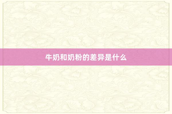 牛奶和奶粉的差异是什么
