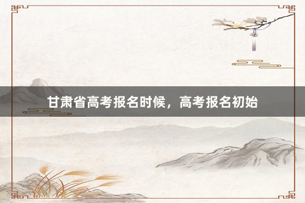 甘肃省高考报名时候，高考报名初始