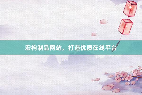 宏构制品网站，打造优质在线平台