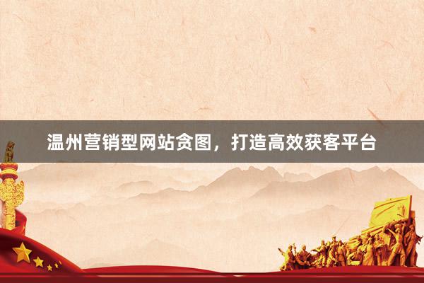 温州营销型网站贪图，打造高效获客平台
