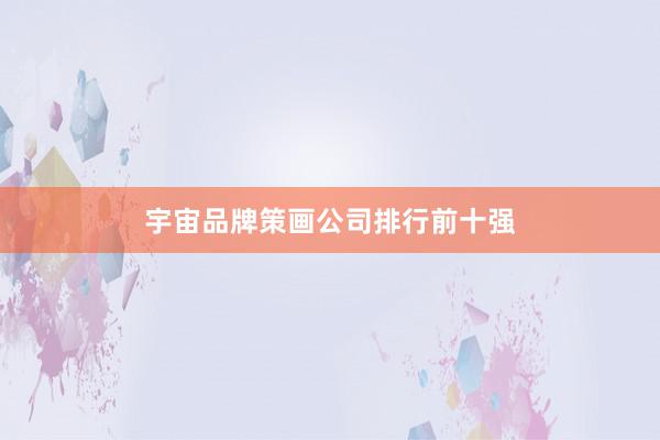 宇宙品牌策画公司排行前十强