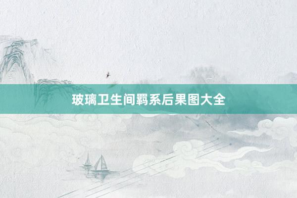 玻璃卫生间羁系后果图大全