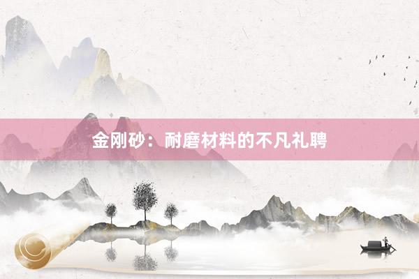 金刚砂：耐磨材料的不凡礼聘
