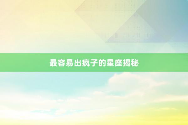 最容易出疯子的星座揭秘