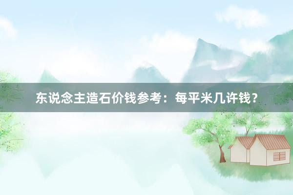 东说念主造石价钱参考：每平米几许钱？