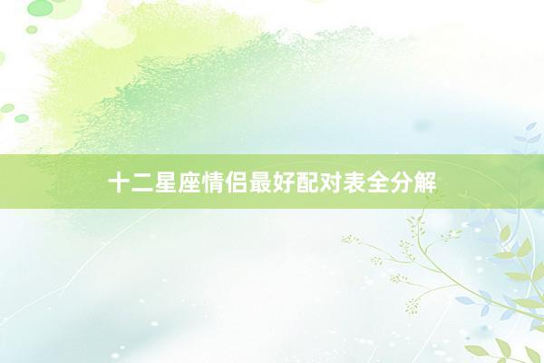 十二星座情侣最好配对表全分解