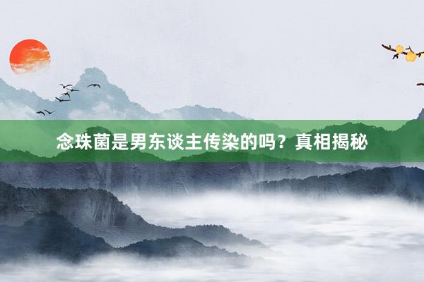 念珠菌是男东谈主传染的吗？真相揭秘