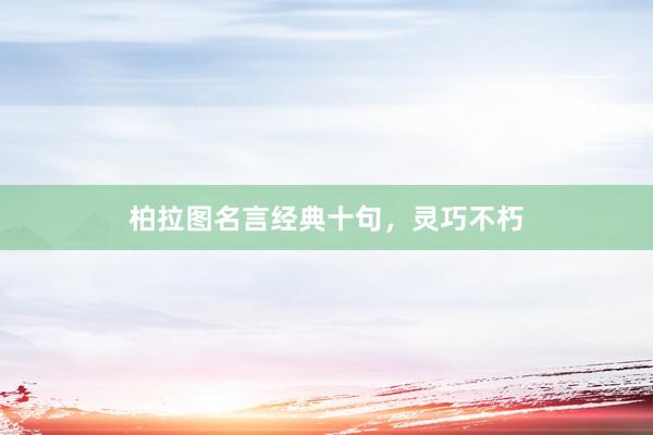 柏拉图名言经典十句，灵巧不朽