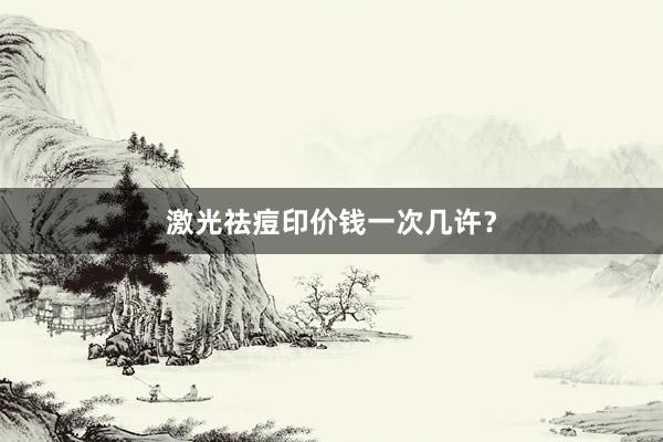激光祛痘印价钱一次几许？