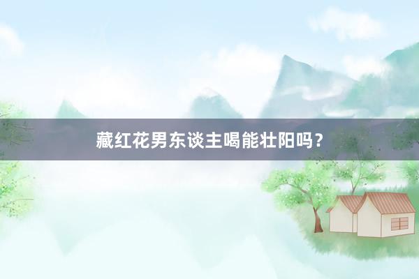 藏红花男东谈主喝能壮阳吗？