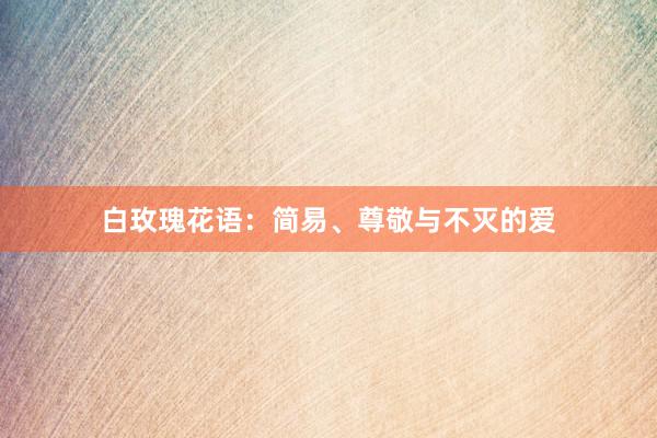 白玫瑰花语：简易、尊敬与不灭的爱