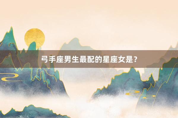 弓手座男生最配的星座女是？