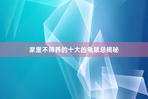 家里不得养的十大凶龟禁忌揭秘