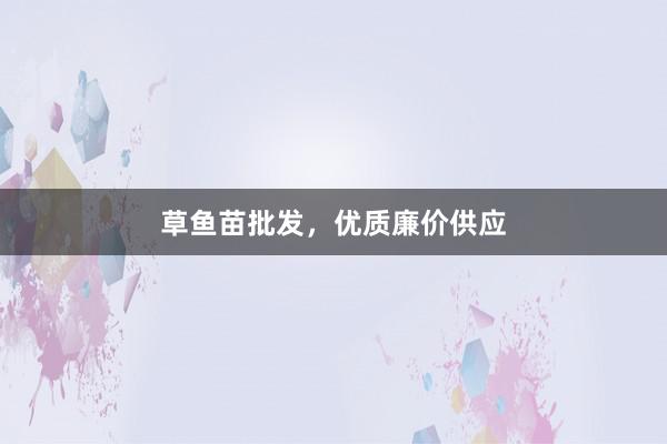 草鱼苗批发，优质廉价供应