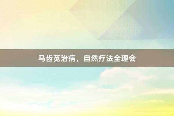 马齿苋治病，自然疗法全理会